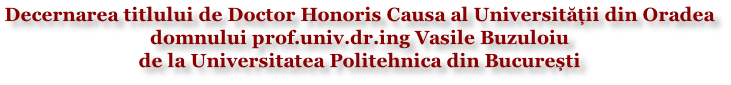 Decernarea titlului de Doctor Honoris Causa al Universității din Oradea  domnului prof.univ.dr.ing Vasile Buzuloiu  de la Universitatea Politehnica din București
