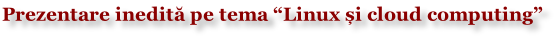 Prezentare inedită pe tema “Linux și cloud computing”