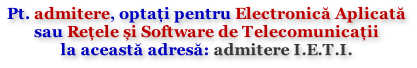 Pt. admitere, optați pentru Electronică Aplicată  sau Rețele și Software de Telecomunicații  la această adresă: admitere I.E.T.I.